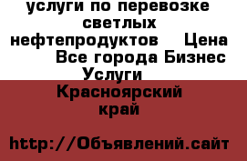 услуги по перевозке светлых нефтепродуктов  › Цена ­ 30 - Все города Бизнес » Услуги   . Красноярский край